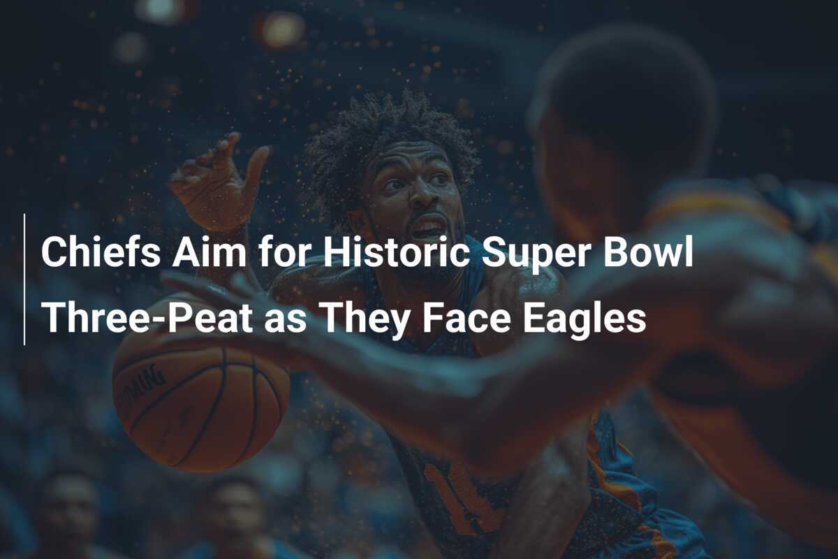 Chiefs Aim for Historic Super Bowl Three-Peat as They Face Eagles ...
