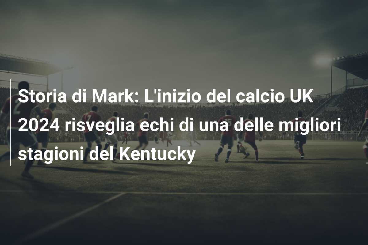 Storia di Mark: L'inizio del calcio UK 2024 risveglia echi di una delle migliori stagioni del Kentucky