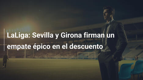 LaLiga: Sevilla y Girona firman un empate épico en el descuento