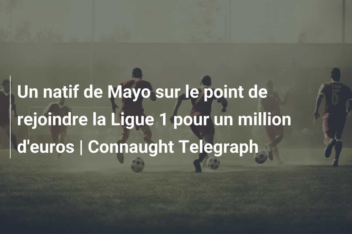 Un natif de Mayo sur le point de rejoindre la Ligue 1 pour un million d'euros | Connaught Telegraph