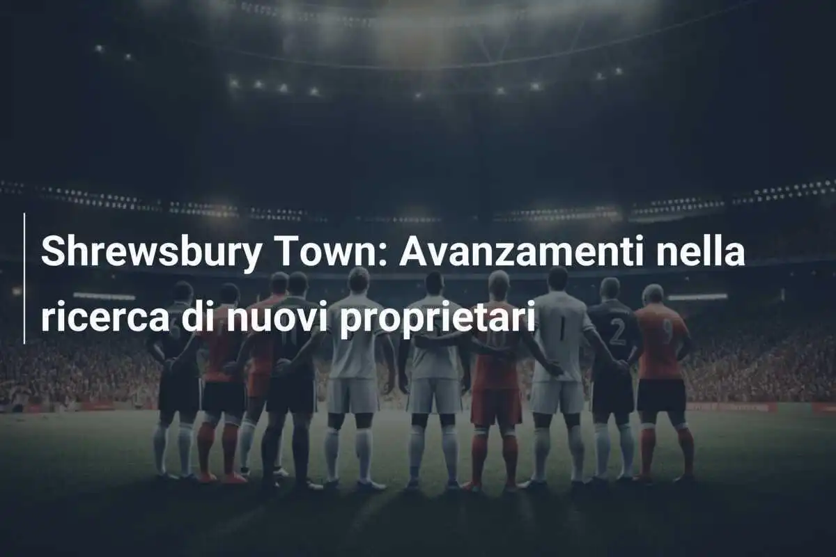 Shrewsbury Town: Avanzamenti nella ricerca di nuovi proprietari