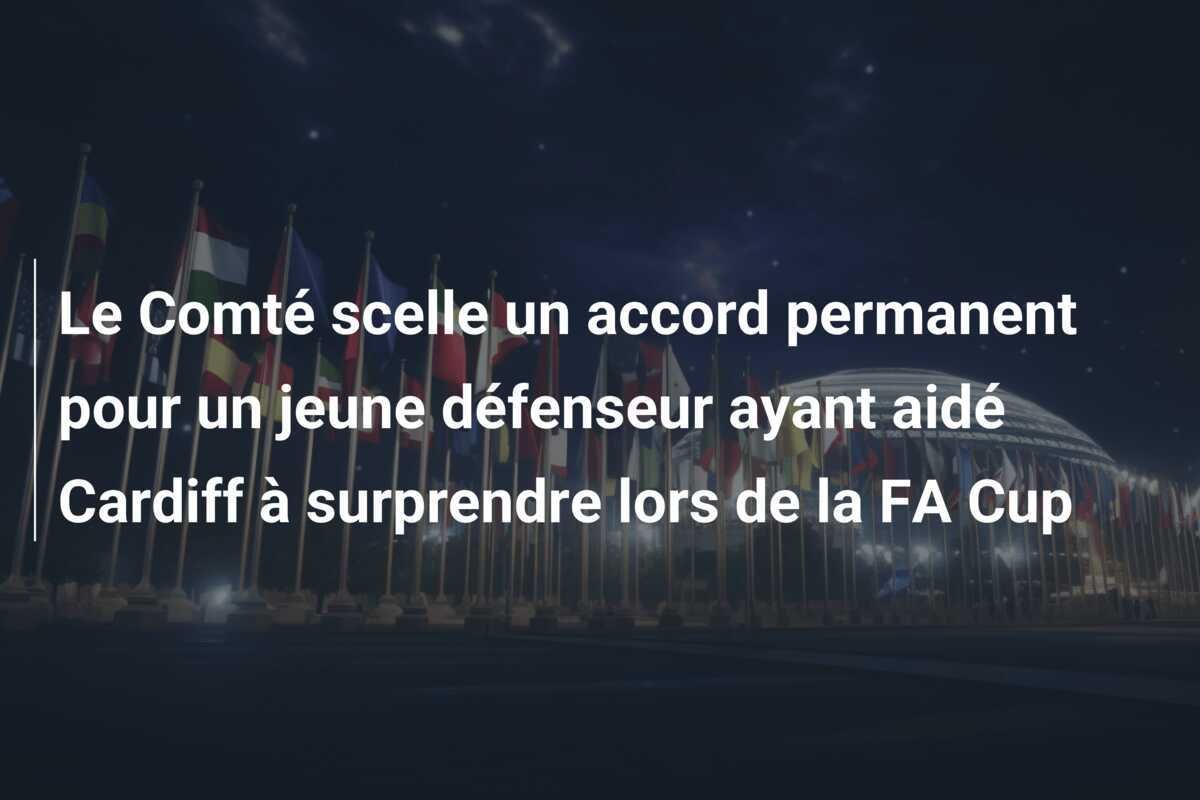 Le Comté scelle un accord permanent pour un jeune défenseur ayant aidé Cardiff à surprendre lors de la FA Cup
