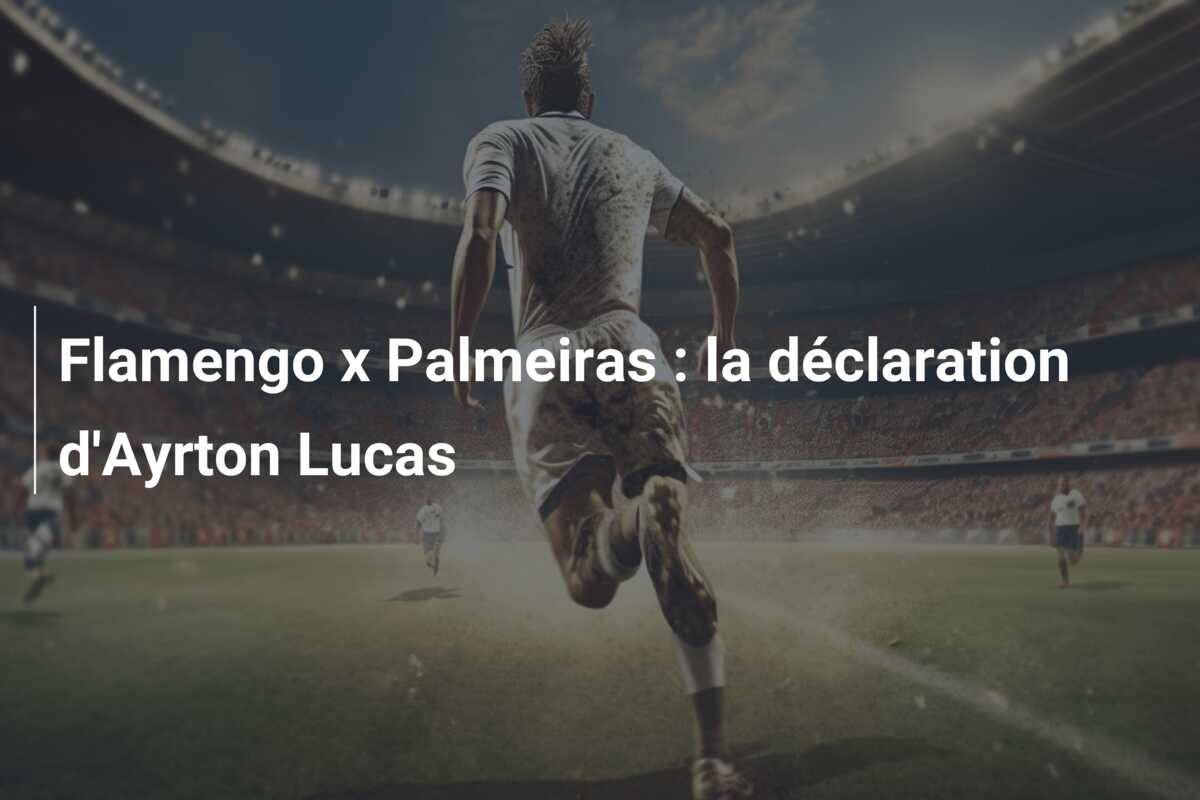 Flamengo x Palmeiras : la déclaration d’Ayrton Lucas