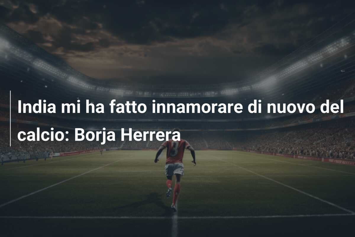 India mi ha fatto innamorare di nuovo del calcio: Borja Herrera