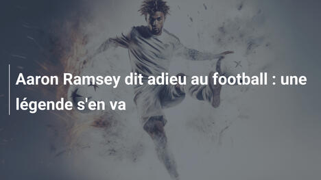 Aaron Ramsey dit adieu au football : une légende s'en va