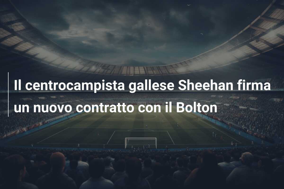 Il centrocampista gallese Sheehan firma un nuovo contratto con il Bolton