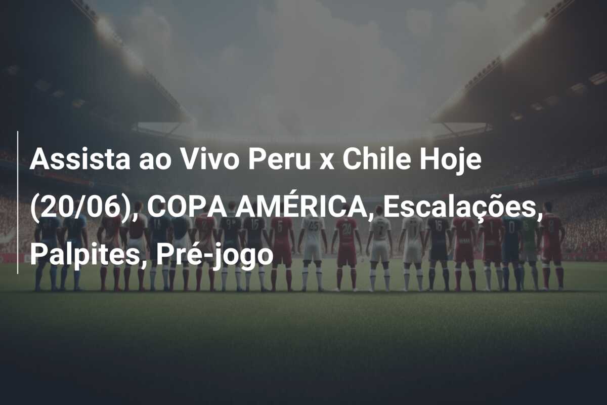 Assista ao Vivo Peru x Chile Hoje (20/06), COPA AMÉRICA, Escalações, Palpites, Pré-jogo