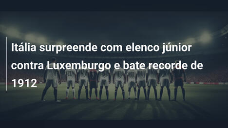 Itália surpreende com elenco júnior contra Luxemburgo e bate recorde de 1912
