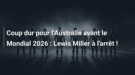 Coup dur pour l'Australie avant le Mondial 2026 : Lewis Miller à l'arrêt !