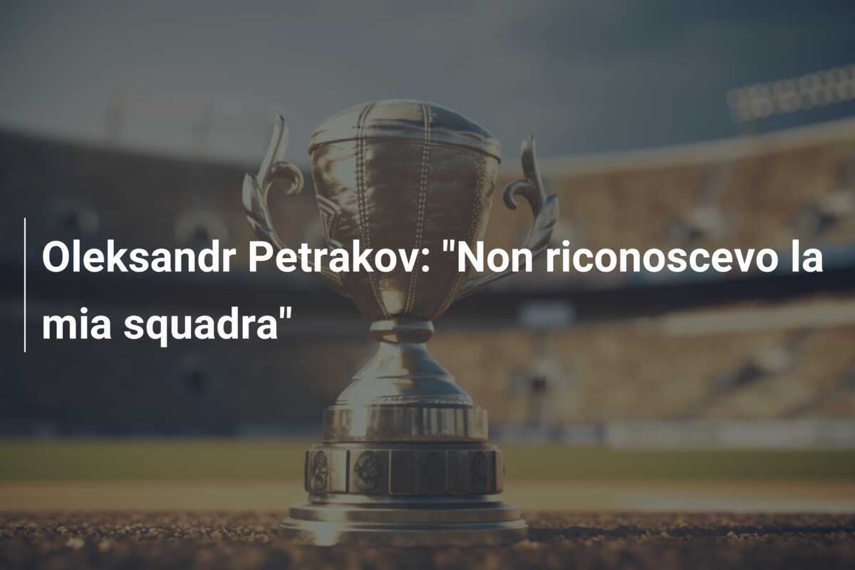 Oleksandr Petrakov: "Non riconoscevo la mia squadra"