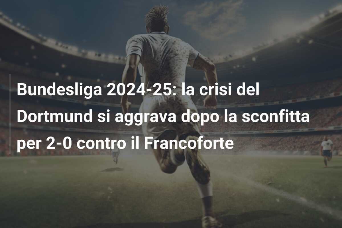 Bundesliga 2024-25: la crisi del Dortmund si aggrava dopo la sconfitta per 2-0 contro il Francoforte