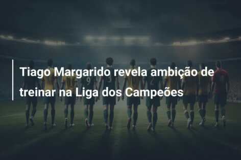 Tiago Margarido revela ambição de treinar na Liga dos Campeões
