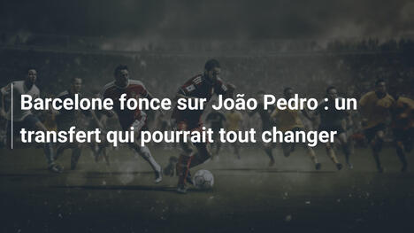 Barcelone fonce sur João Pedro : un transfert qui pourrait tout changer