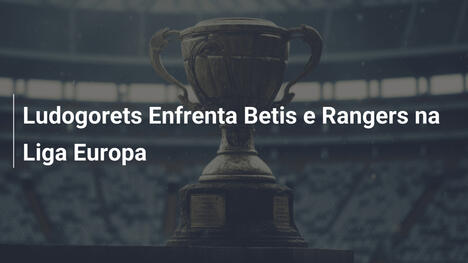 Ludogorets Enfrenta Betis e Rangers na Liga Europa