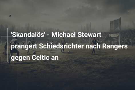 ‘Skandalös’ – Michael Stewart prangert Schiedsrichter nach Rangers gegen Celtic an