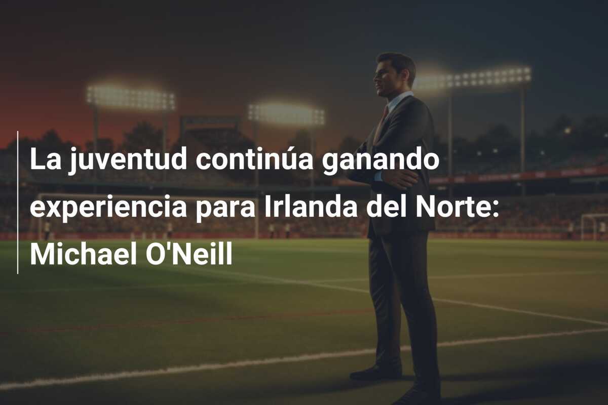 La juventud continúa ganando experiencia para Irlanda del Norte: Michael O'Neill
