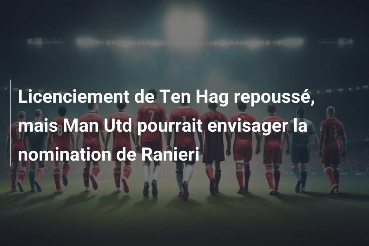Licenciement de Ten Hag repoussé, mais Man Utd pourrait envisager la nomination de Ranieri