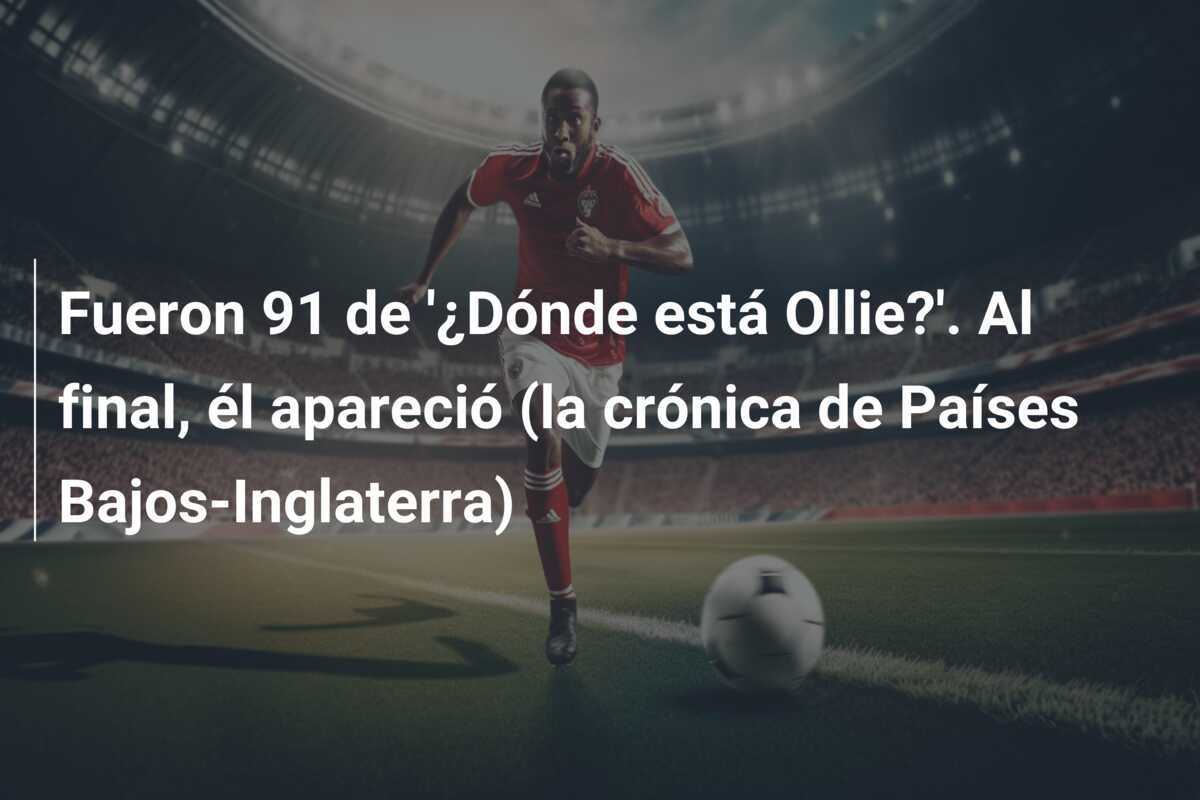 Fueron 91 de ‘¿Dónde está Ollie?’. Al final, él apareció (la crónica de Países Bajos-Inglaterra)