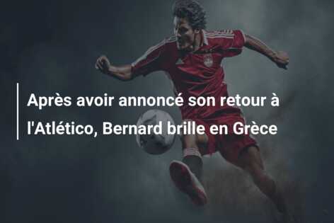 Après avoir annoncé son retour à l’Atlético, Bernard brille en Grèce