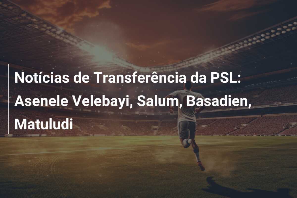 Notícias de Transferência da PSL: Asenele Velebayi, Salum, Basadien, Matuludi
