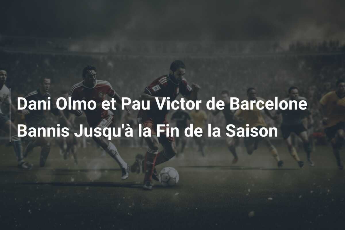Dani Olmo et Pau Victor de Barcelone Bannis Jusqu'à la Fin de la Saison