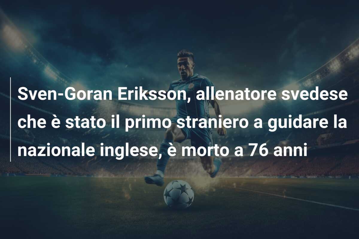 Sven-Goran Eriksson, allenatore svedese che è stato il primo straniero a guidare la nazionale inglese, è morto a 76 anni