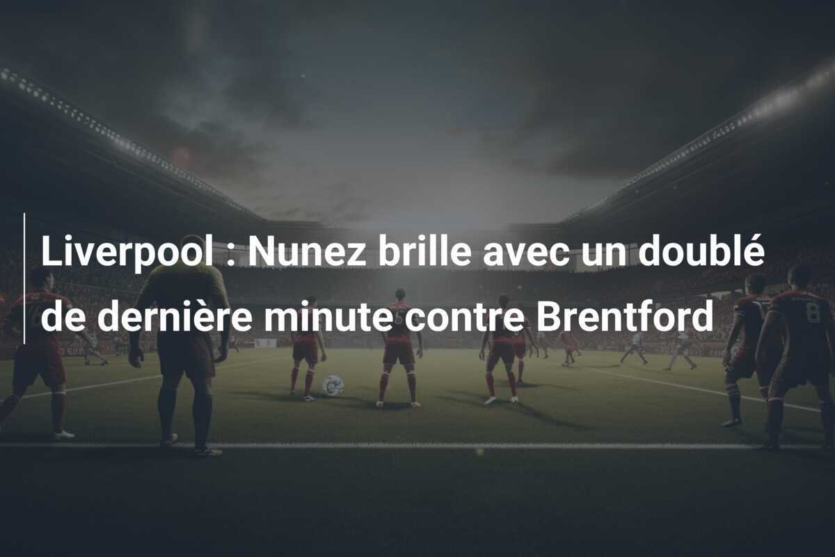 Liverpool : Nunez brille avec un doublé de dernière minute contre Brentford