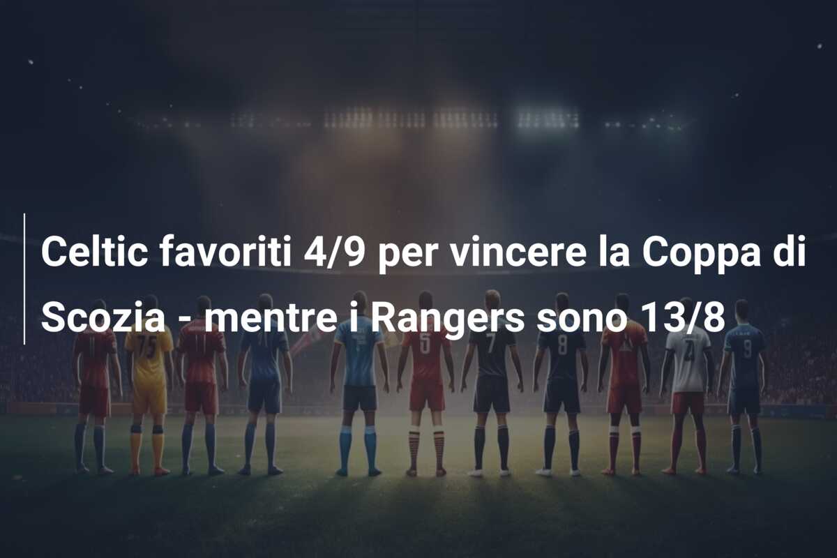 Celtic favoriti 4/9 per vincere la Coppa di Scozia – mentre i Rangers sono 13/8