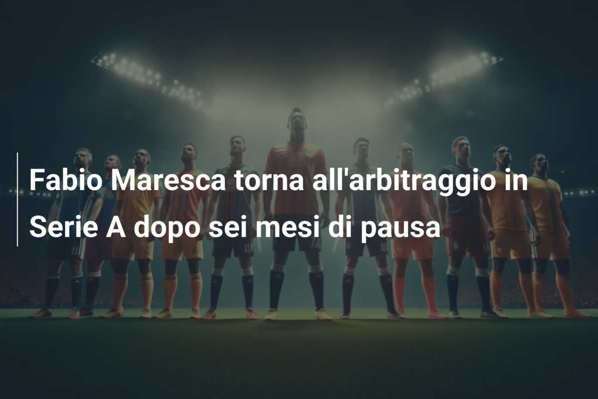 Fabio Maresca torna all'arbitraggio in Serie A dopo sei mesi di pausa