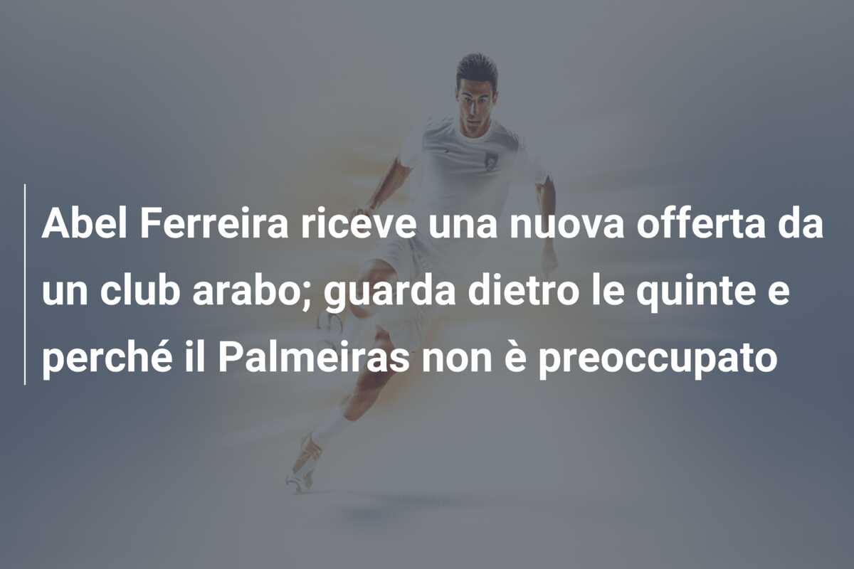 Abel Ferreira riceve una nuova offerta da un club arabo; guarda dietro le quinte e perché il Palmeiras non è preoccupato