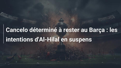 Cancelo déterminé à rester au Barça : les intentions d'Al-Hilal en suspens