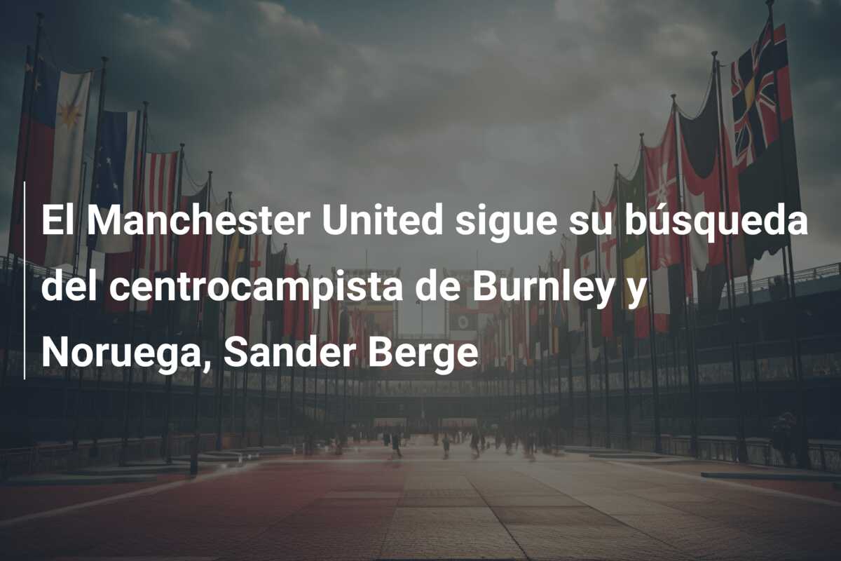 El Manchester United sigue su búsqueda del centrocampista de Burnley y Noruega, Sander Berge