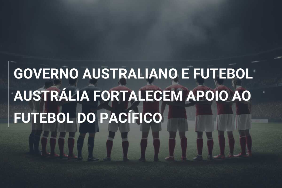 GOVERNO AUSTRALIANO E FUTEBOL AUSTRÁLIA FORTALECEM APOIO AO FUTEBOL DO PACÍFICO
