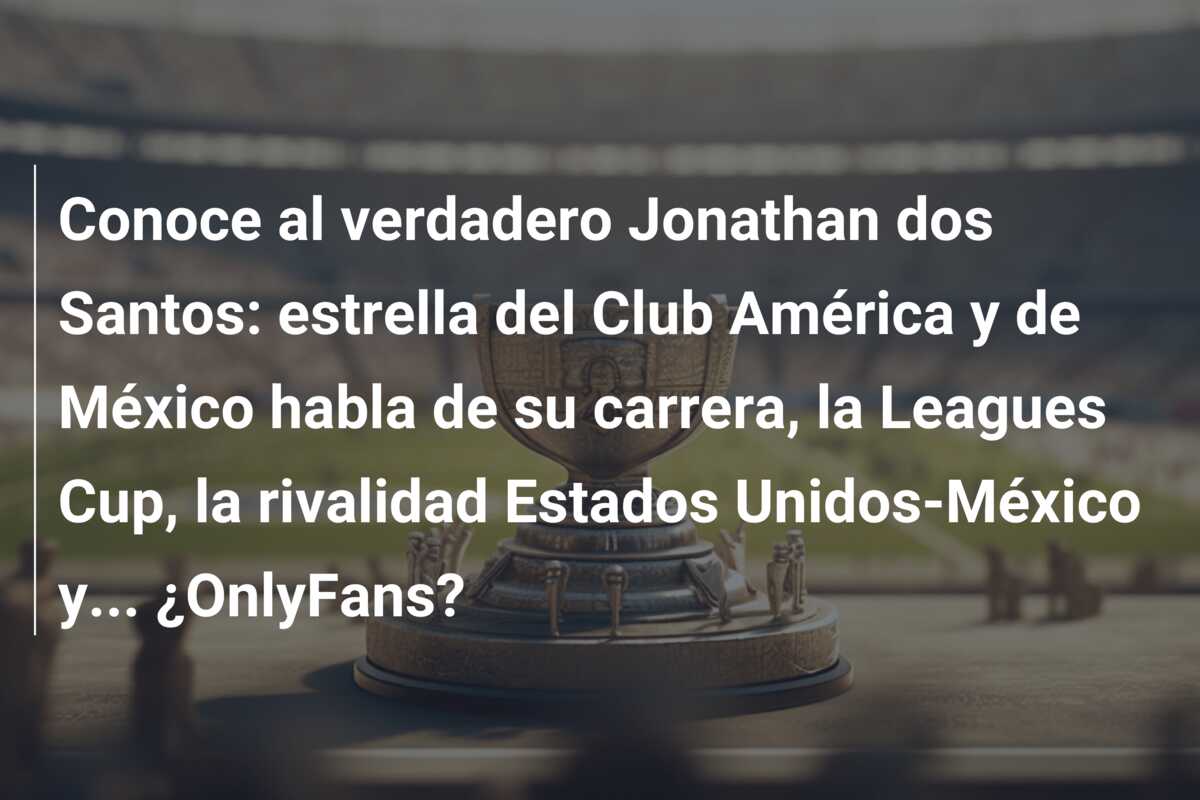 Conoce al verdadero Jonathan dos Santos: estrella del Club América y de México habla de su carrera, la Leagues Cup, la rivalidad Estados Unidos-México y… ¿OnlyFans?