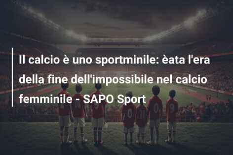Il calcio è uno sportminile: èata l’era della fine dell’impossibile nel calcio femminile – SAPO Sport