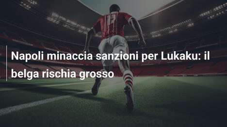 Napoli minaccia sanzioni per Lukaku: il belga rischia grosso