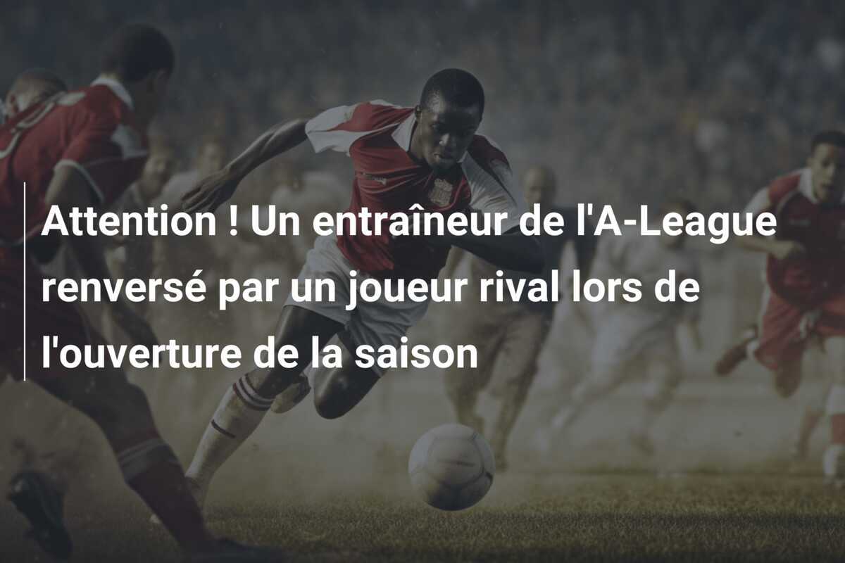 Attention ! Un entraîneur de l'A-League renversé par un joueur rival lors de l'ouverture de la saison