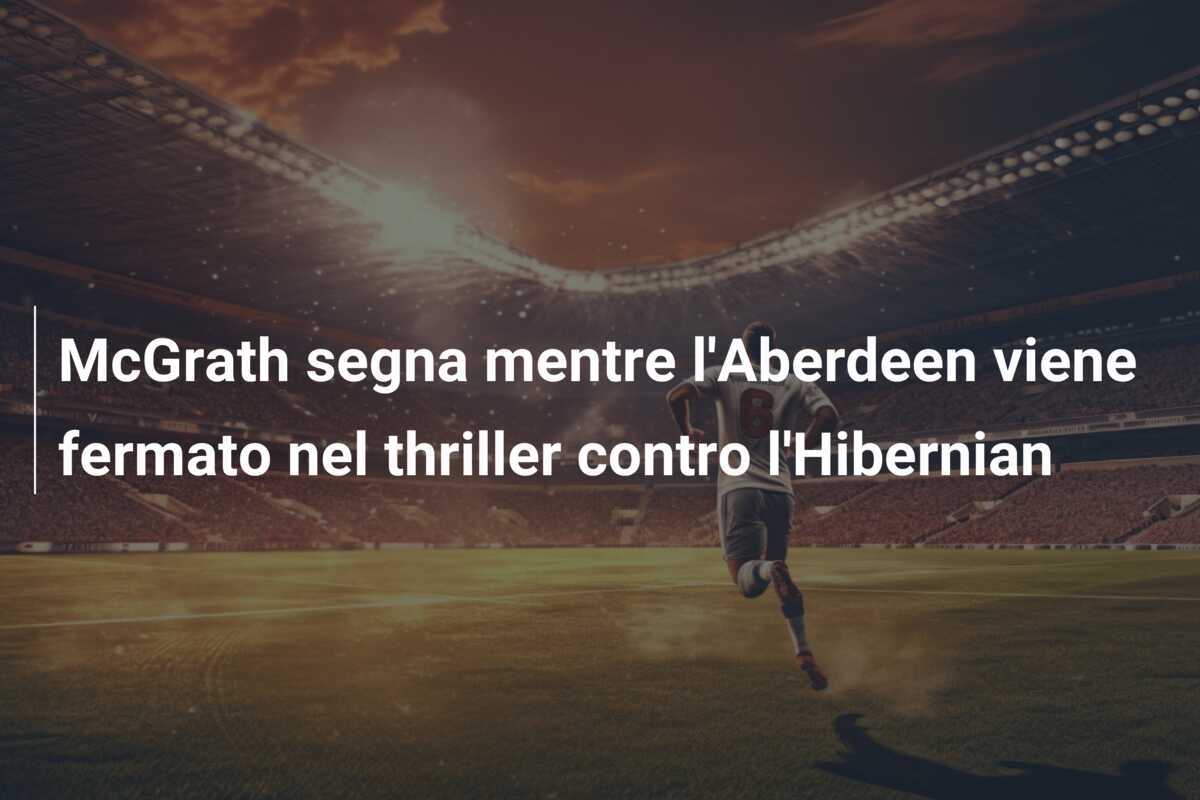 McGrath segna mentre l'Aberdeen viene fermato nel thriller contro l'Hibernian