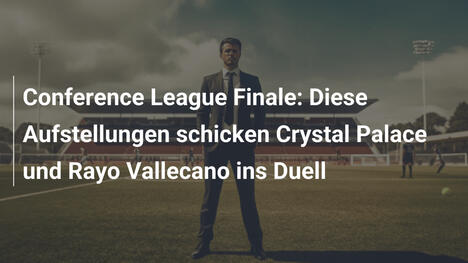 Conference League Finale: Diese Aufstellungen schicken Crystal Palace und Rayo Vallecano ins Duell