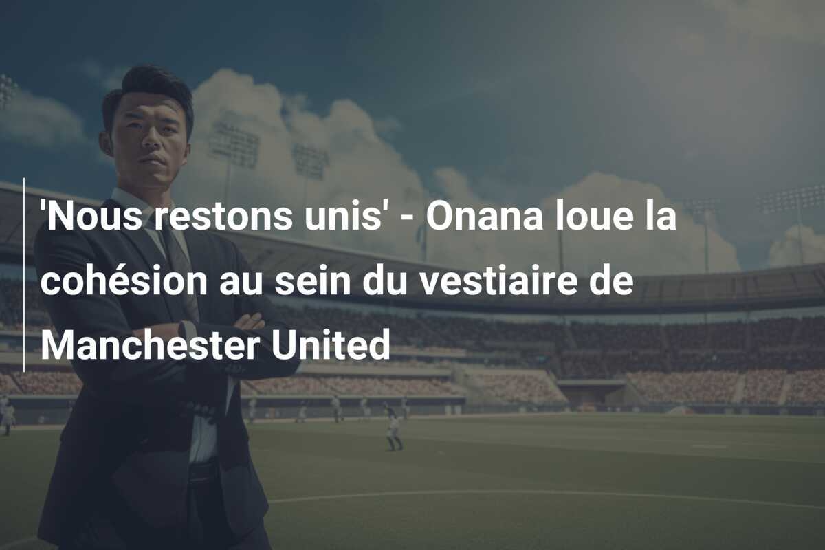 'Nous restons unis' - Onana loue la cohésion au sein du vestiaire de Manchester United