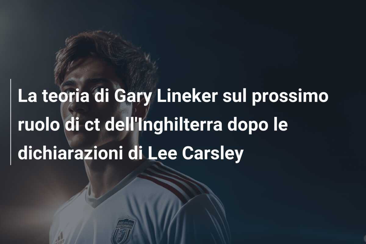 La teoria di Gary Lineker sul prossimo ruolo di ct dell'Inghilterra dopo le dichiarazioni di Lee Carsley