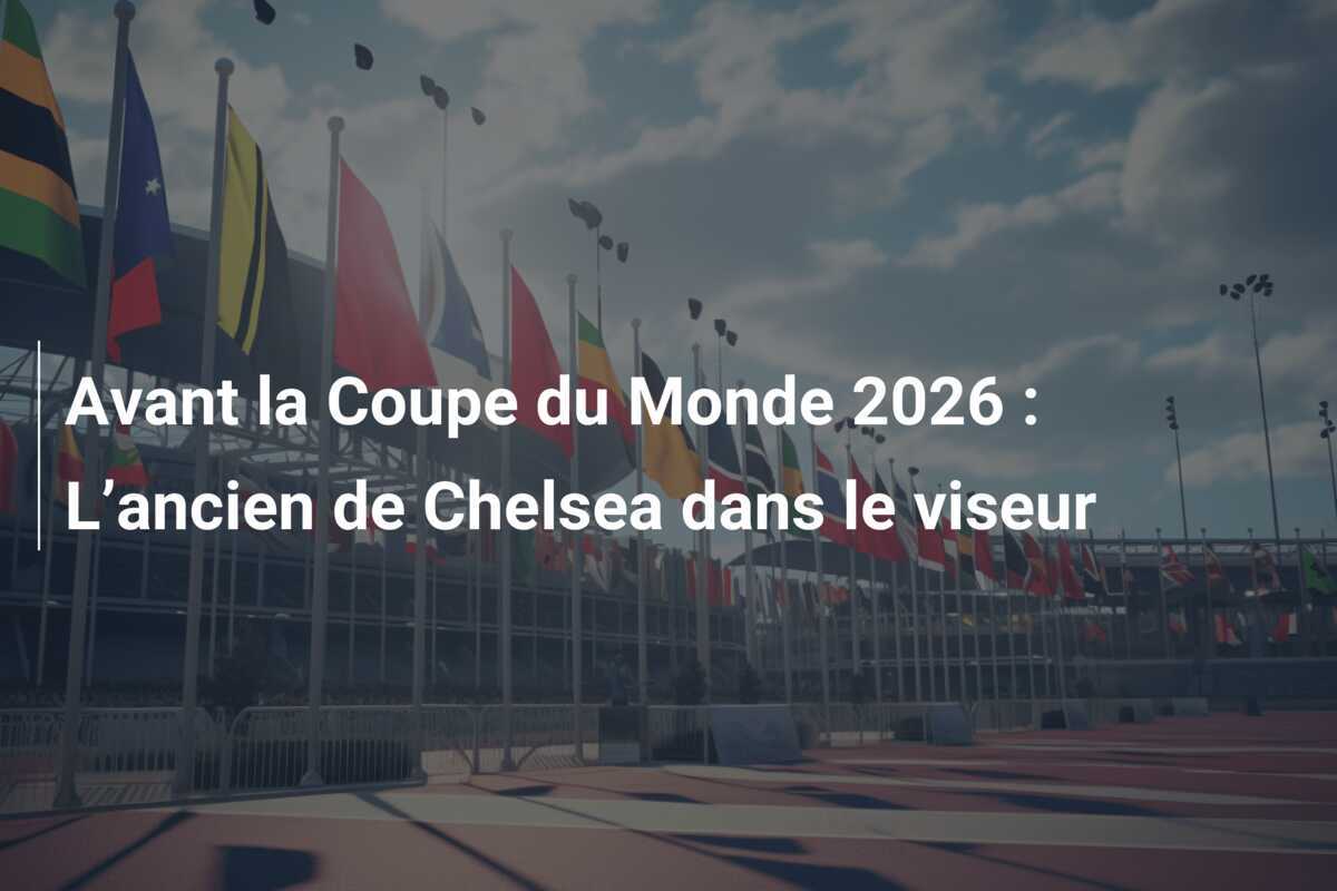Avant la Coupe du Monde 2026 : L’ancien de Chelsea dans le viseur