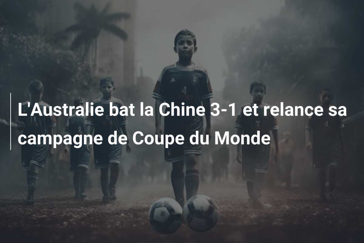 L'Australie bat la Chine 3-1 et relance sa campagne de Coupe du Monde