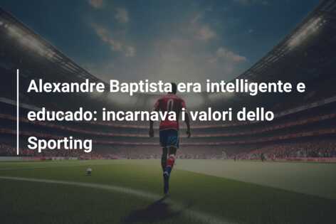 Alexandre Baptista era intelligente e educado: incarnava i valori dello Sporting