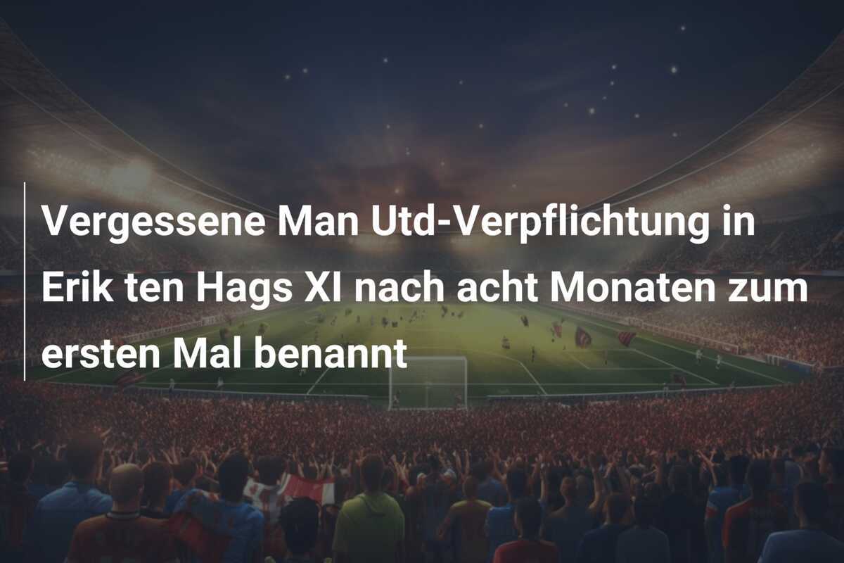 Vergessene Man Utd-Verpflichtung in Erik ten Hags XI nach acht Monaten zum ersten Mal benannt