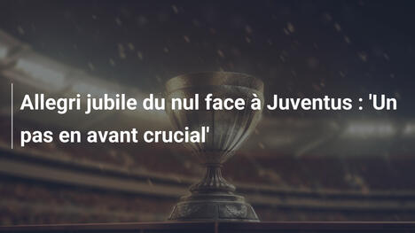 Allegri jubile du nul face à Juventus : 'Un pas en avant crucial'