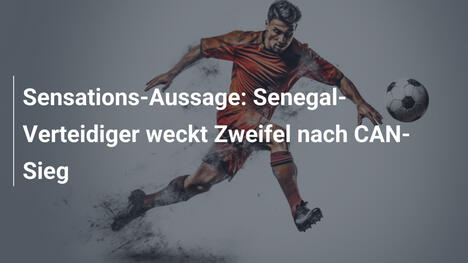 Sensations-Aussage: Senegal-Verteidiger weckt Zweifel nach CAN-Sieg