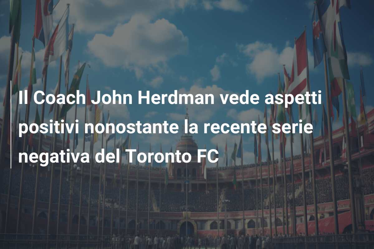 Il Coach John Herdman vede aspetti positivi nonostante la recente serie negativa del Toronto FC