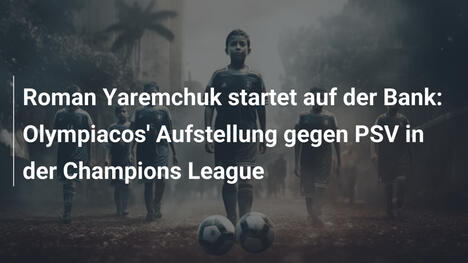 Roman Yaremchuk startet auf der Bank: Olympiacos' Aufstellung gegen PSV in der Champions League