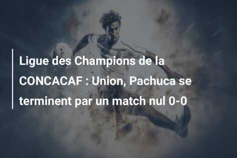 Ligue des Champions de la CONCACAF : Union, Pachuca se terminent par un match nul 0-0